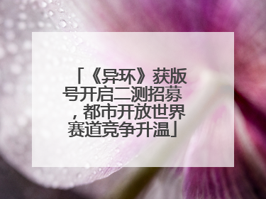 《异环》获版号开启二测招募，都市开放世界赛道竞争升温
