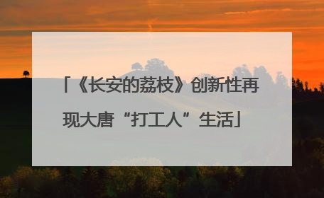 《长安的荔枝》创新性再现大唐“打工人”生活