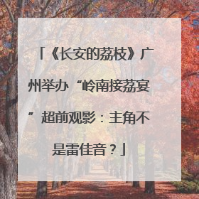 《长安的荔枝》广州举办“岭南接荔宴”超前观影：主角不是雷佳音？