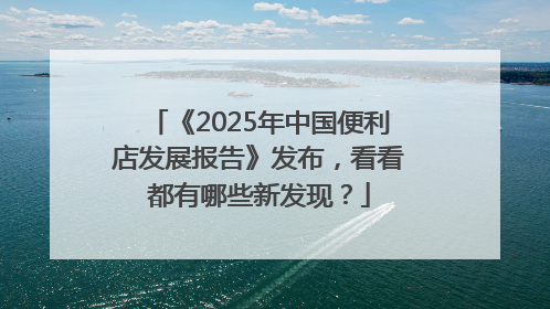 《2025年中国便利店发展报告》发布，看看都有哪些新发现？