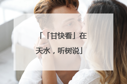 「甘快看」在天水，听树说