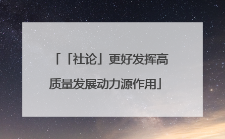 「社论」更好发挥高质量发展动力源作用