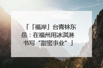 「福岸」台青林东岳：在福州用冰淇淋书写“甜蜜事业”