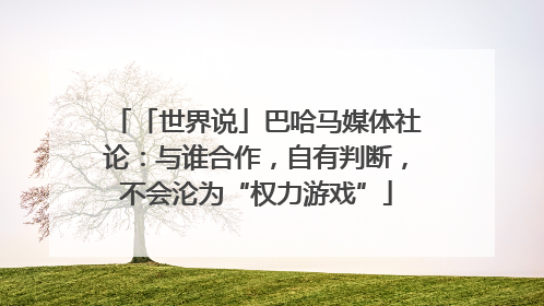 「世界说」巴哈马媒体社论：与谁合作，自有判断，不会沦为“权力游戏”
