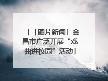 「图片新闻」金昌市广泛开展“戏曲进校园”活动