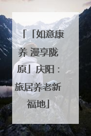 「如意康养 漫享陇原」庆阳：旅居养老新福地