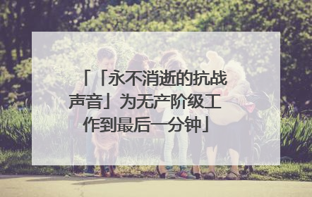 「永不消逝的抗战声音」为无产阶级工作到最后一分钟