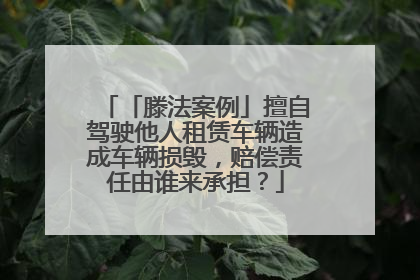 「滕法案例」擅自驾驶他人租赁车辆造成车辆损毁，赔偿责任由谁来承担？