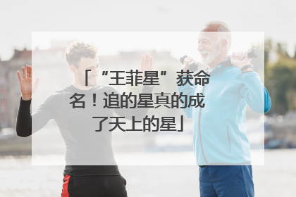 “王菲星”获命名！追的星真的成了天上的星