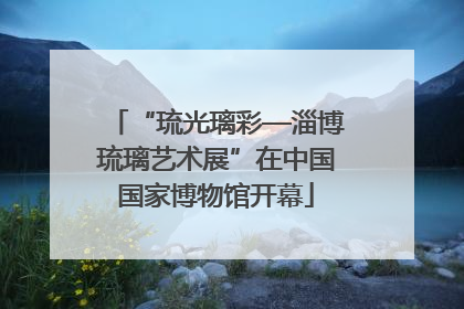 “琉光璃彩—淄博琉璃艺术展”在中国国家博物馆开幕