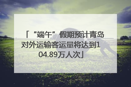 “端午”假期预计青岛对外运输客运量将达到104.89万人次