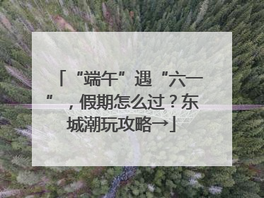“端午”遇“六一”，假期怎么过？东城潮玩攻略→
