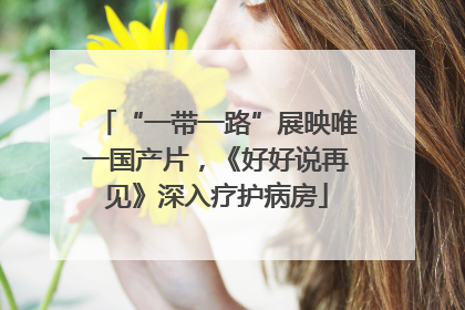 “一带一路”展映唯一国产片，《好好说再见》深入疗护病房