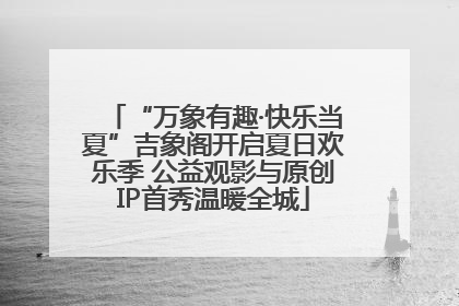 “万象有趣·快乐当夏”吉象阁开启夏日欢乐季 公益观影与原创IP首秀温暖全城