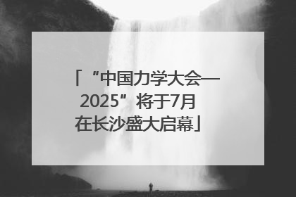 “中国力学大会—2025”将于7月在长沙盛大启幕