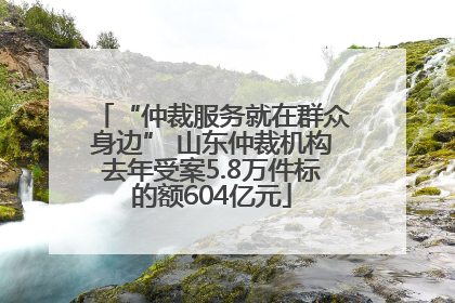 “仲裁服务就在群众身边” 山东仲裁机构去年受案5.8万件标的额604亿元