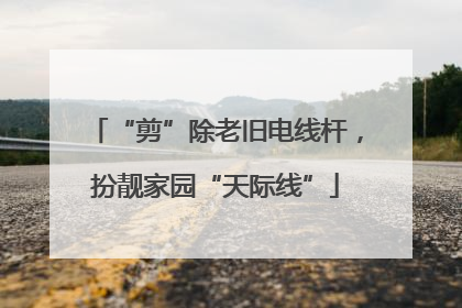 “剪”除老旧电线杆，扮靓家园“天际线”
