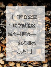 “匠谷公益”助学赋能区域乡村振兴——一束光照亮一方热土