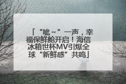 “呲～”一声，幸福保鲜舱开启！海信冰箱世杯MV引爆全球“新鲜感”共鸣