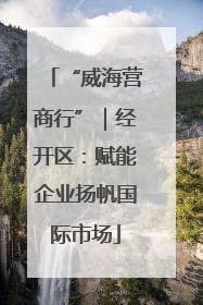 “威海营商行”｜经开区：赋能企业扬帆国际市场