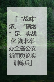“战味”浓、“硝烟”足、实战化 湖北举办全省公安新闻舆论实训练兵