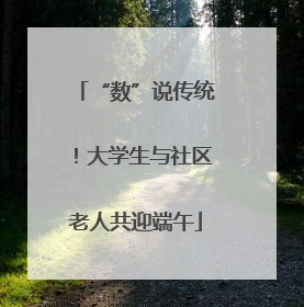 “数”说传统！大学生与社区老人共迎端午