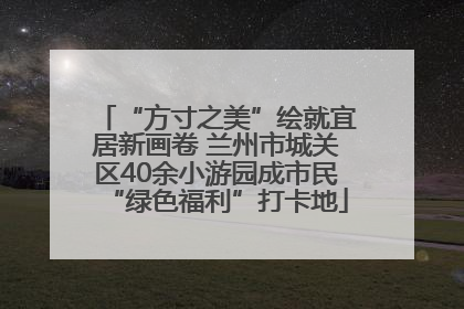 “方寸之美”绘就宜居新画卷 兰州市城关区40余小游园成市民“绿色福利”打卡地