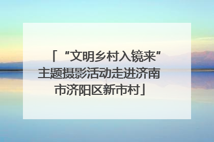 “文明乡村入镜来”主题摄影活动走进济南市济阳区新市村