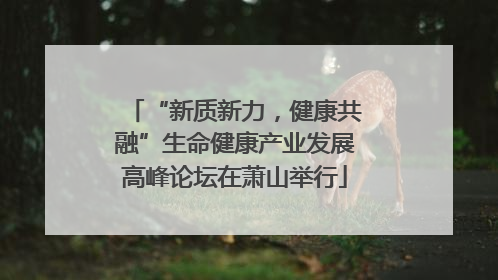 “新质新力，健康共融”生命健康产业发展高峰论坛在萧山举行