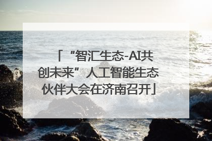 “智汇生态-AI共创未来”人工智能生态伙伴大会在济南召开