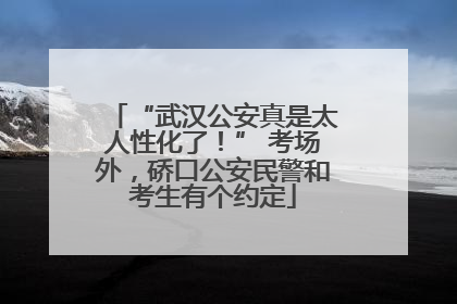 “武汉公安真是太人性化了！” 考场外，硚口公安民警和考生有个约定