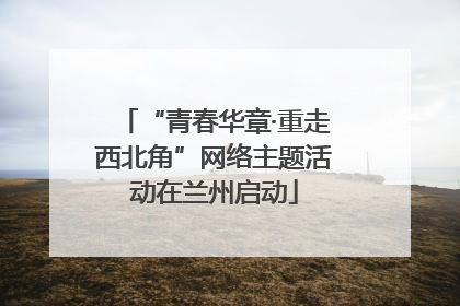 “青春华章·重走西北角”网络主题活动在兰州启动