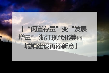 “闲置存量”变“发展增量” 浙江现代化美丽城镇建设再添新意