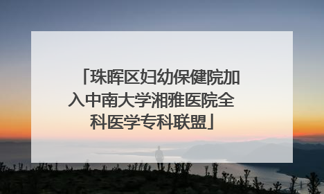 珠晖区妇幼保健院加入中南大学湘雅医院全科医学专科联盟