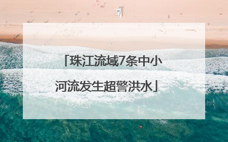珠江流域7条中小河流发生超警洪水