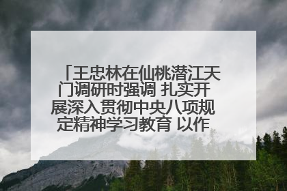 王忠林在仙桃潜江天门调研时强调 扎实开展深入贯彻中央八项规定精神学习教育 以作风建设新成效加快推动高质量发展