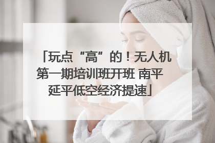 玩点“高”的！无人机第一期培训班开班 南平延平低空经济提速