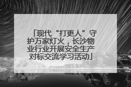 现代“打更人”守护万家灯火，长沙物业行业开展安全生产对标交流学习活动