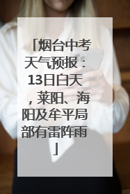 烟台中考天气预报：13日白天，莱阳、海阳及牟平局部有雷阵雨