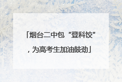 烟台二中包“登科饺”，为高考生加油鼓劲