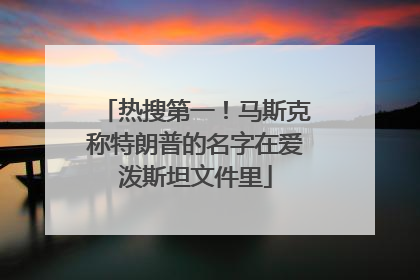 热搜第一！马斯克称特朗普的名字在爱泼斯坦文件里