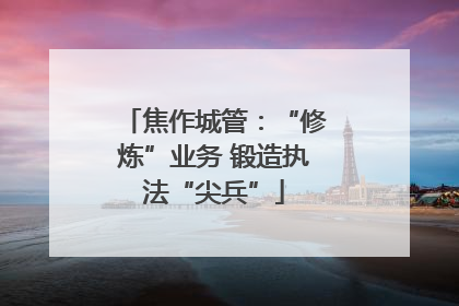 焦作城管：“修炼”业务 锻造执法“尖兵”