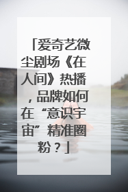 爱奇艺微尘剧场《在人间》热播，品牌如何在“意识宇宙”精准圈粉？