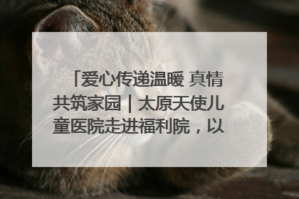 爱心传递温暖 真情共筑家园｜太原天使儿童医院走进福利院，以爱守护童真笑颜！