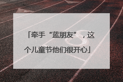 牵手“蓝朋友”，这个儿童节他们很开心