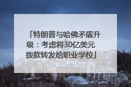 特朗普与哈佛矛盾升级：考虑将30亿美元拨款转发给职业学校