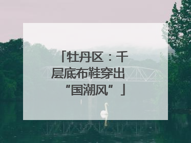 牡丹区：千层底布鞋穿出“国潮风”