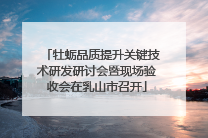 牡蛎品质提升关键技术研发研讨会暨现场验收会在乳山市召开