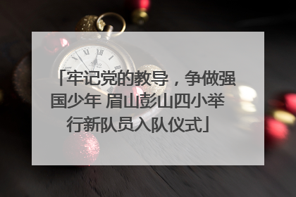牢记党的教导，争做强国少年 眉山彭山四小举行新队员入队仪式