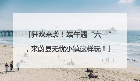 狂欢来袭！端午遇“六一”，来蔚县无忧小镇这样玩！